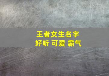 王者女生名字 好听 可爱 霸气